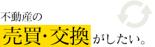 不動産の売買・交換がしたい。