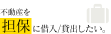 不動産を担保に借入/貸出したい。