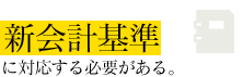 新会計基準に対応する必要がある。